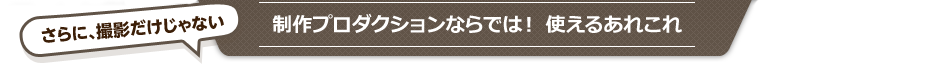 制作プロダクションならでは！使えるあれこれ